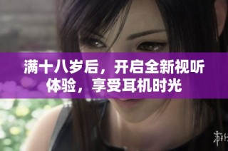 满十八岁后，开启全新视听体验，享受耳机时光