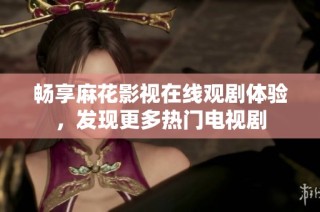 畅享麻花影视在线观剧体验，发现更多热门电视剧