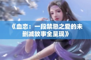 《血恋：一段禁忌之爱的未删减故事全呈现》