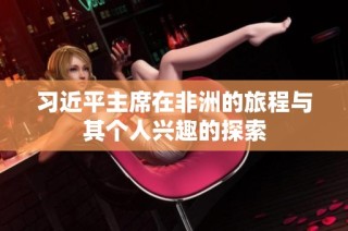 习近平主席在非洲的旅程与其个人兴趣的探索