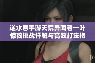 逆水寒手游天荒异闻老一叶惊弦挑战详解与高效打法指南