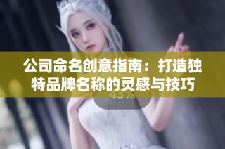 公司命名创意指南：打造独特品牌名称的灵感与技巧