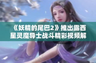《妖精的尾巴2》推出露西星灵魔导士战斗精彩视频解析