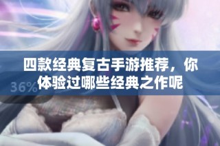 四款经典复古手游推荐，你体验过哪些经典之作呢