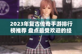 2023年复古传奇手游排行榜推荐 盘点最受欢迎的经典游戏