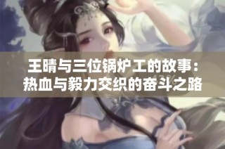 王晴与三位锅炉工的故事：热血与毅力交织的奋斗之路