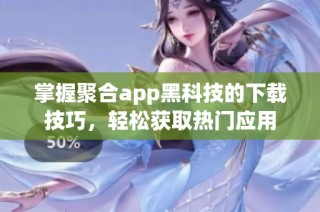 掌握聚合app黑科技的下载技巧，轻松获取热门应用