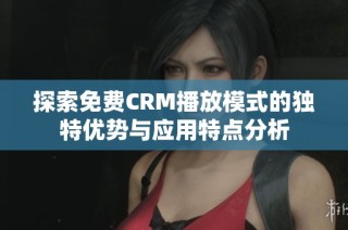 探索免费CRM播放模式的独特优势与应用特点分析