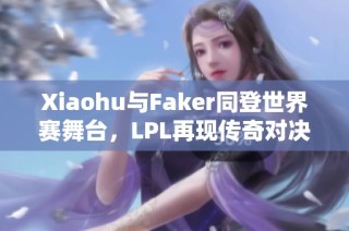 Xiaohu与Faker同登世界赛舞台，LPL再现传奇对决