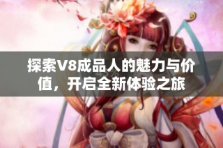 探索V8成品人的魅力与价值，开启全新体验之旅