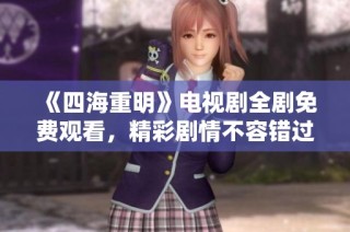 《四海重明》电视剧全剧免费观看，精彩剧情不容错过！