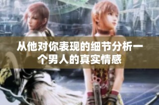 从他对你表现的细节分析一个男人的真实情感