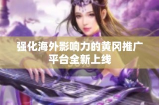 强化海外影响力的黄冈推广平台全新上线