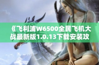 《飞利浦W6500全民飞机大战最新版1.0.13下载安装攻略》