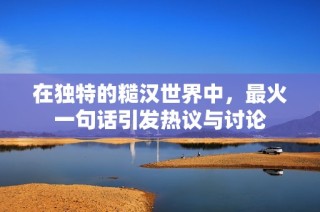 在独特的糙汉世界中，最火一句话引发热议与讨论