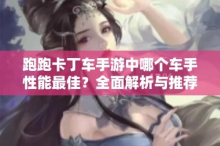 跑跑卡丁车手游中哪个车手性能最佳？全面解析与推荐
