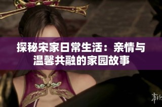 探秘宋家日常生活：亲情与温馨共融的家园故事