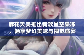 麻花天美推出新款星空果冻，畅享梦幻美味与视觉盛宴