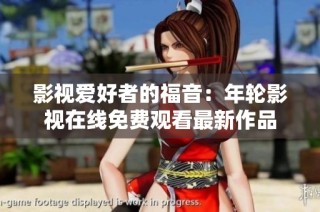 影视爱好者的福音：年轮影视在线免费观看最新作品