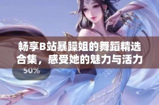 畅享B站暴躁姐的舞蹈精选合集，感受她的魅力与活力