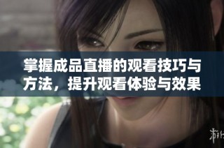 掌握成品直播的观看技巧与方法，提升观看体验与效果