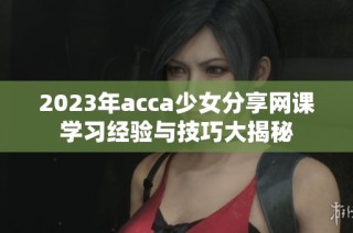 2023年acca少女分享网课学习经验与技巧大揭秘