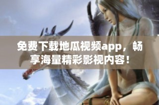 免费下载地瓜视频app，畅享海量精彩影视内容！