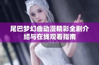 尾巴梦幻曲动漫精彩全剧介绍与在线观看指南