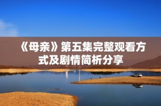 《母亲》第五集完整观看方式及剧情简析分享