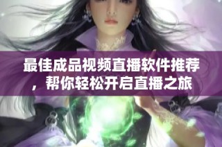 最佳成品视频直播软件推荐，帮你轻松开启直播之旅