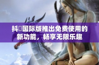 抖抈国际版推出免费使用的新功能，畅享无限乐趣