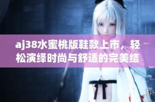 aj38水蜜桃版鞋款上市，轻松演绎时尚与舒适的完美结合