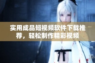 实用成品短视频软件下载推荐，轻松制作精彩视频