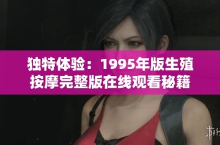 独特体验：1995年版生殖按摩完整版在线观看秘籍