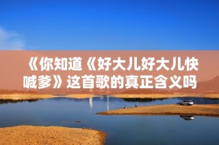 《你知道《好大儿好大儿快喊爹》这首歌的真正含义吗》