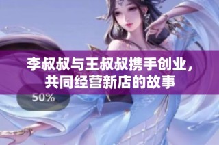 李叔叔与王叔叔携手创业，共同经营新店的故事