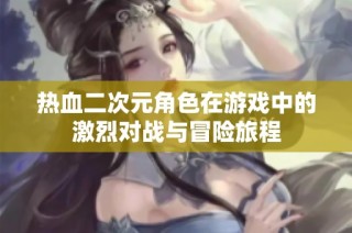 热血二次元角色在游戏中的激烈对战与冒险旅程