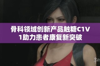 骨科领域创新产品触糖C1V1助力患者康复新突破
