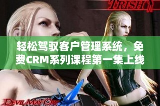 轻松驾驭客户管理系统，免费CRM系列课程第一集上线