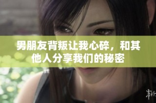 男朋友背叛让我心碎，和其他人分享我们的秘密