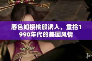 唇色如樱桃般诱人，重拾1990年代的美国风情