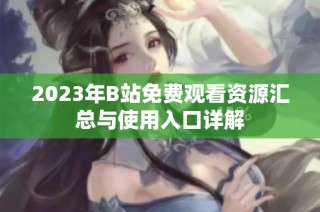 2023年B站免费观看资源汇总与使用入口详解