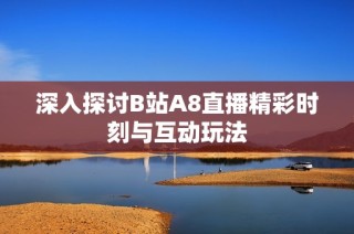 深入探讨B站A8直播精彩时刻与互动玩法