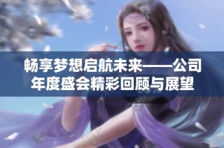 畅享梦想启航未来——公司年度盛会精彩回顾与展望