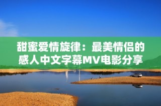 甜蜜爱情旋律：最美情侣的感人中文字幕MV电影分享