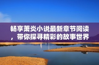 畅享萧炎小说最新章节阅读，带你探寻精彩的故事世界