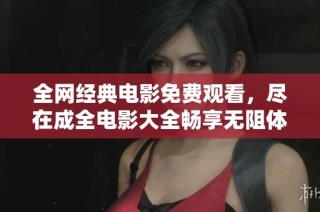 全网经典电影免费观看，尽在成全电影大全畅享无阻体验