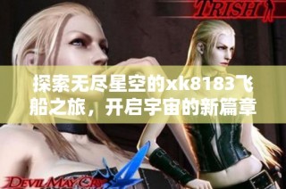 探索无尽星空的xk8183飞船之旅，开启宇宙的新篇章