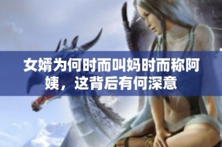 女婿为何时而叫妈时而称阿姨，这背后有何深意