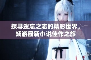探寻遗忘之志的精彩世界，畅游最新小说佳作之旅